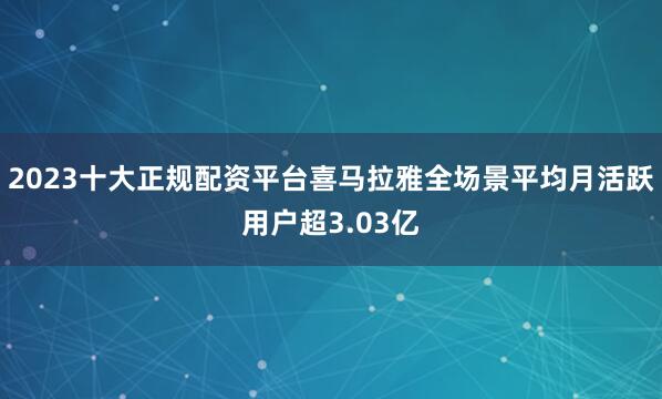 2023十大正规配资平台喜马拉雅全场景平均月活跃用户超3.03亿