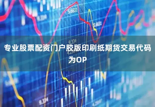 专业股票配资门户胶版印刷纸期货交易代码为OP