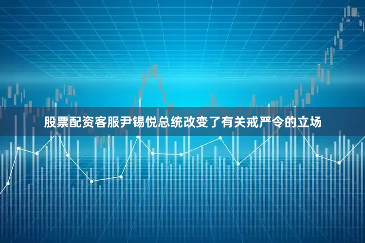 股票配资客服尹锡悦总统改变了有关戒严令的立场