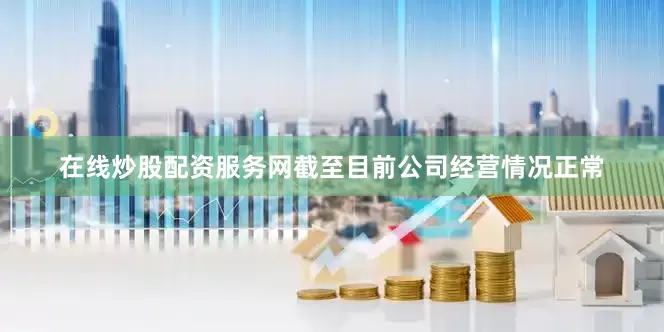 在线炒股配资服务网截至目前公司经营情况正常