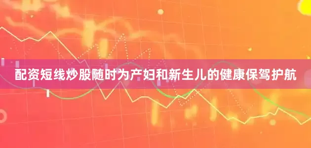 配资短线炒股随时为产妇和新生儿的健康保驾护航