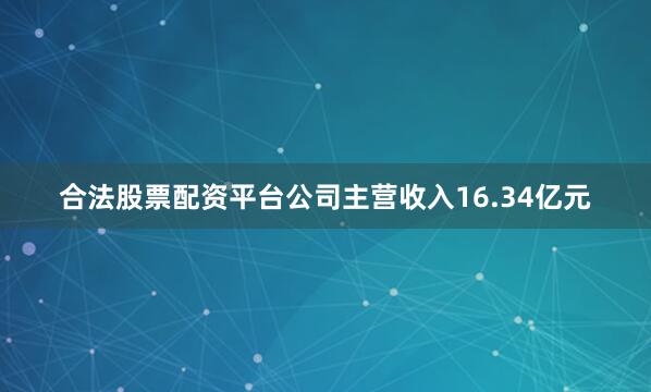 合法股票配资平台公司主营收入16.34亿元