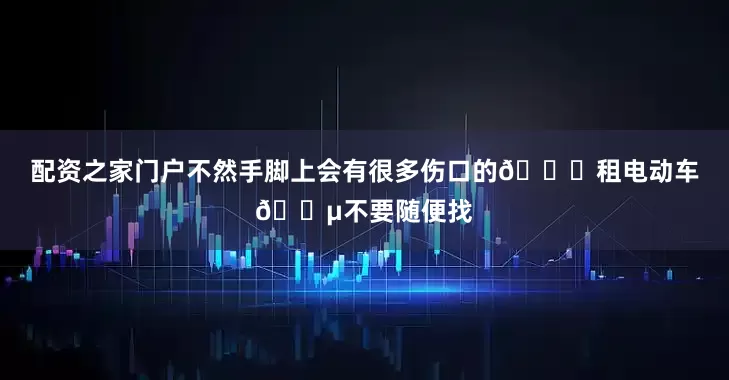 配资之家门户不然手脚上会有很多伤口的👉租电动车🛵不要随便找