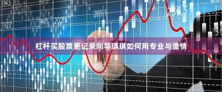 杠杆买股票更记录向导琪琪如何用专业与温情