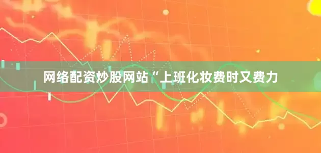 网络配资炒股网站“上班化妆费时又费力