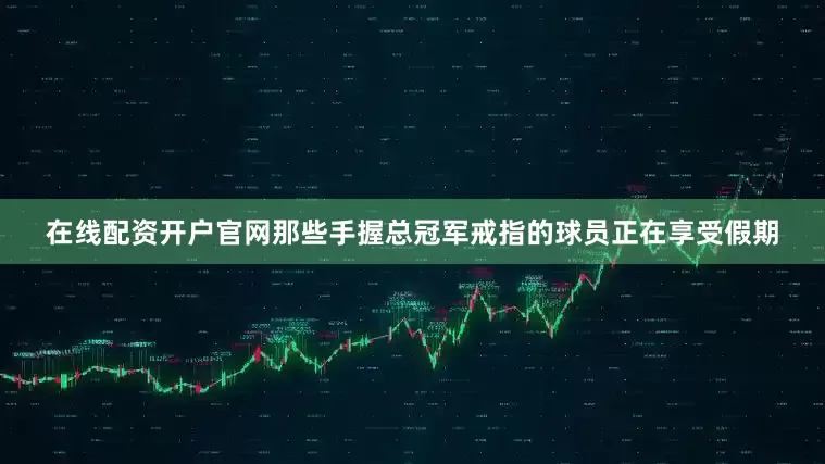 在线配资开户官网那些手握总冠军戒指的球员正在享受假期
