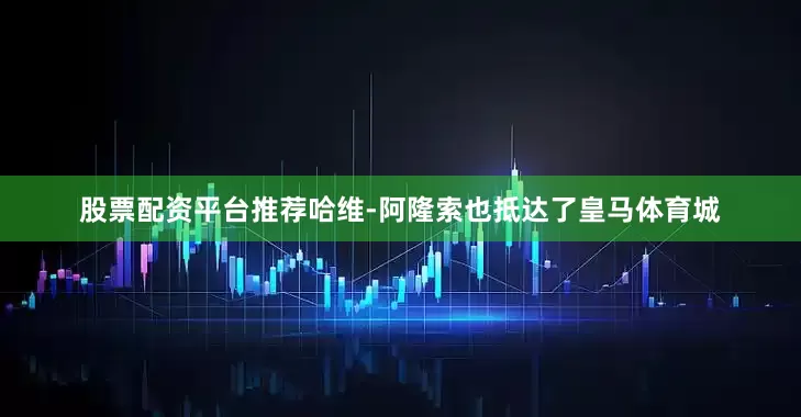 股票配资平台推荐哈维-阿隆索也抵达了皇马体育城