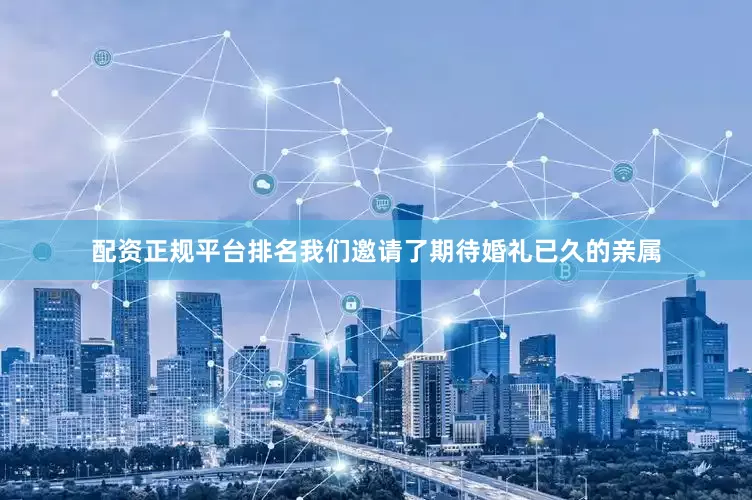 配资正规平台排名我们邀请了期待婚礼已久的亲属