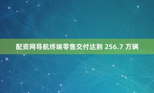 配资网导航终端零售交付达到 256.7 万辆