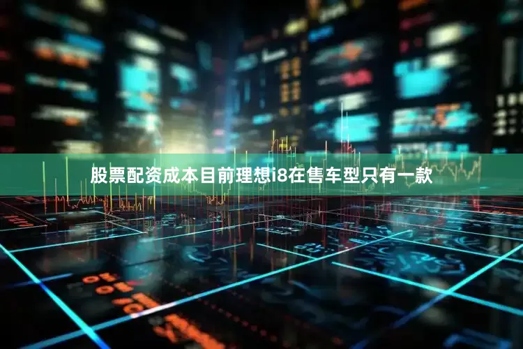 股票配资成本目前理想i8在售车型只有一款