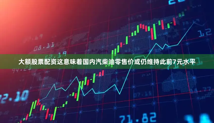 大额股票配资　　这意味着国内汽柴油零售价或仍维持此前7元水平