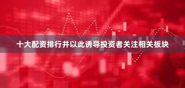 十大配资排行并以此诱导投资者关注相关板块