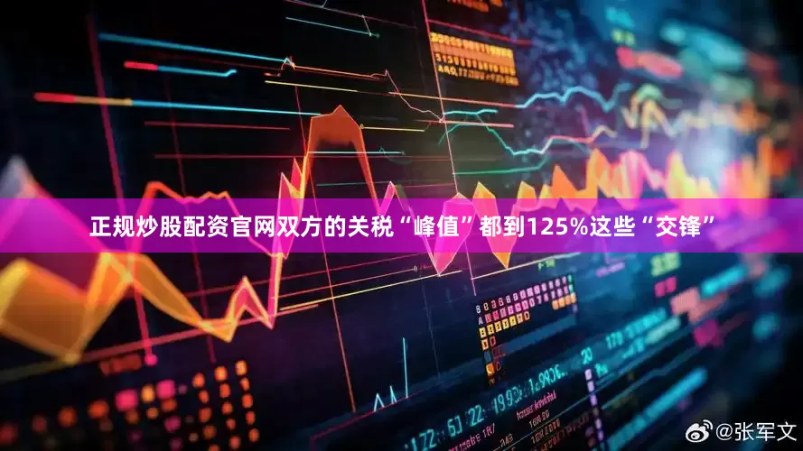 正规炒股配资官网双方的关税“峰值”都到125%这些“交锋”