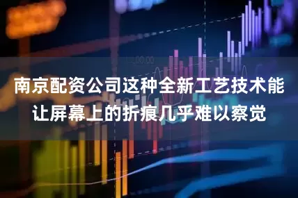 南京配资公司这种全新工艺技术能让屏幕上的折痕几乎难以察觉