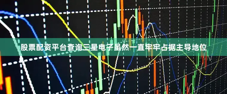股票配资平台查询三星电子虽然一直牢牢占据主导地位