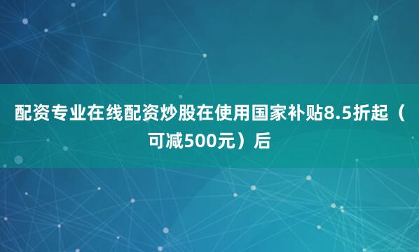 配资专业在线配资炒股在使用国家补贴8.5折起（可减500元）后