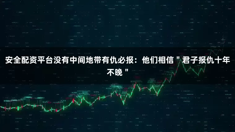 安全配资平台没有中间地带有仇必报：他们相信＂君子报仇十年不晚＂