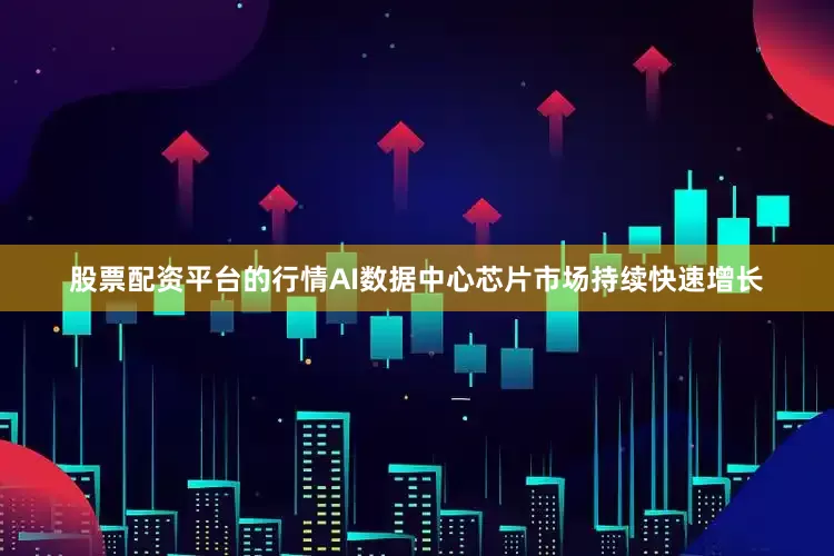股票配资平台的行情AI数据中心芯片市场持续快速增长