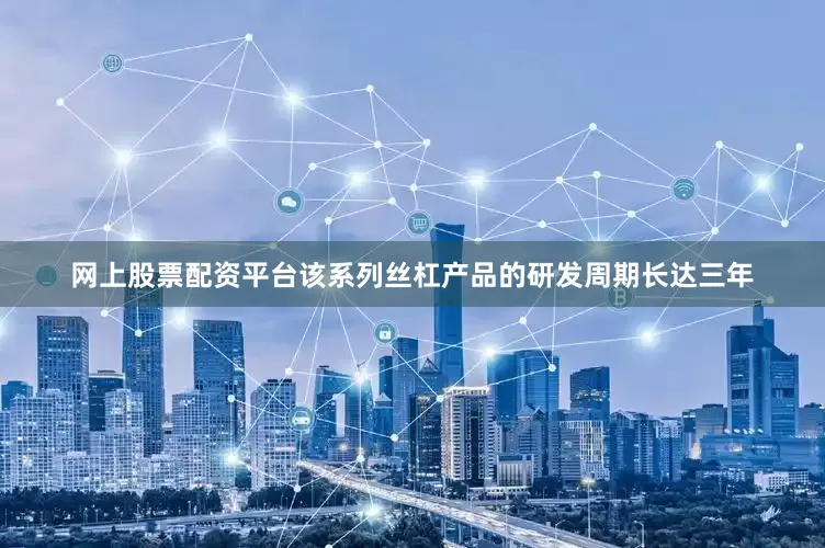 网上股票配资平台该系列丝杠产品的研发周期长达三年