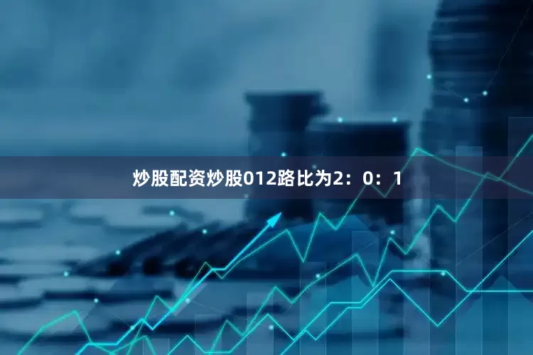 炒股配资炒股012路比为2：0：1