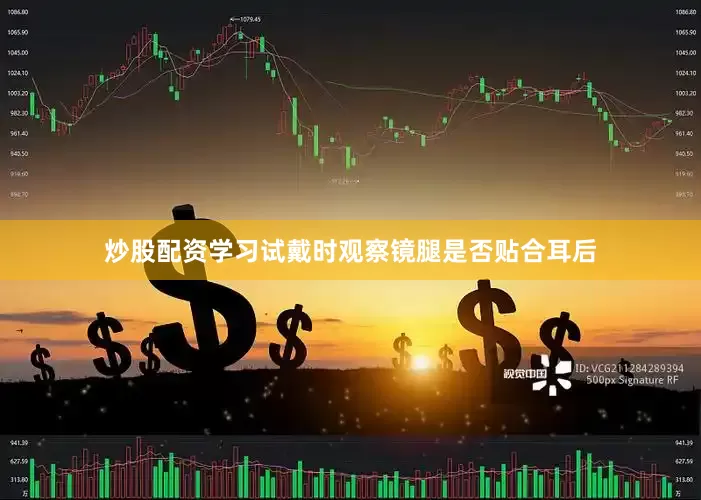 炒股配资学习试戴时观察镜腿是否贴合耳后