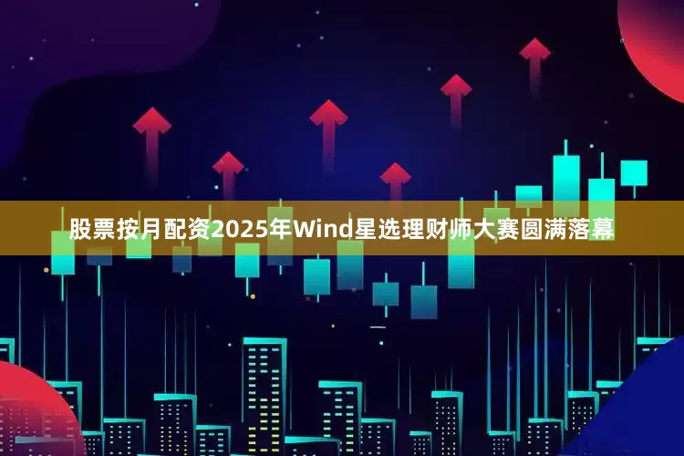 股票按月配资2025年Wind星选理财师大赛圆满落幕