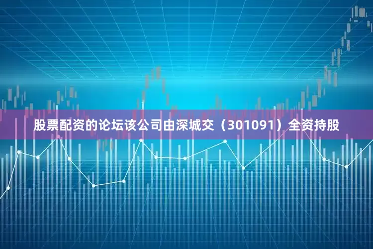 股票配资的论坛该公司由深城交（301091）全资持股