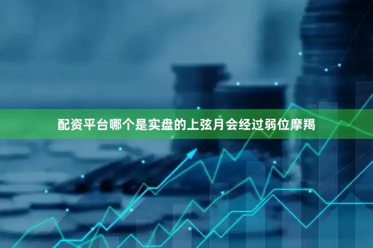 配资平台哪个是实盘的上弦月会经过弱位摩羯