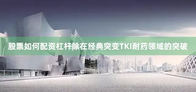 股票如何配资杠杆　　除在经典突变TKI耐药领域的突破