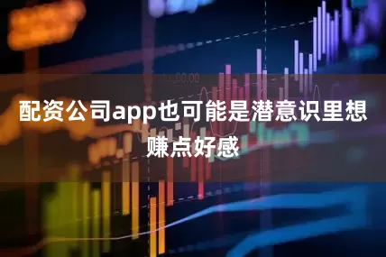 配资公司app也可能是潜意识里想赚点好感