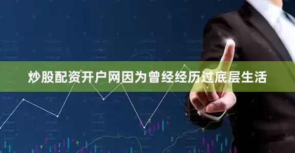 炒股配资开户网因为曾经经历过底层生活