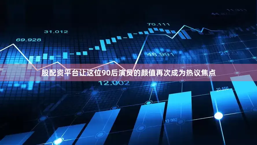 股配资平台让这位90后演员的颜值再次成为热议焦点