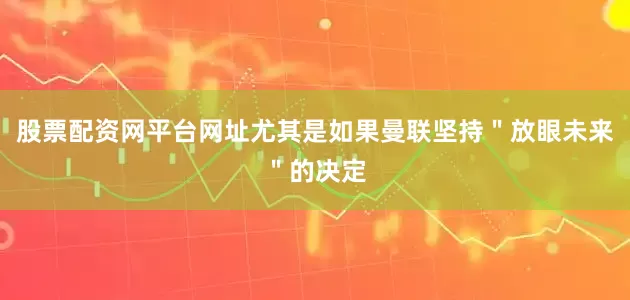 股票配资网平台网址尤其是如果曼联坚持＂放眼未来＂的决定
