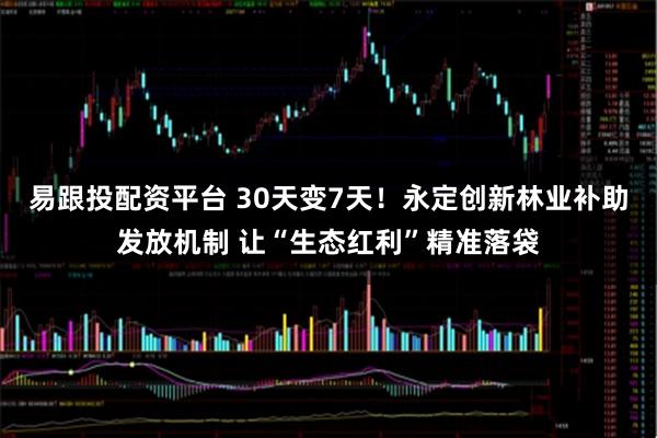 易跟投配资平台 30天变7天！永定创新林业补助发放机制 让“生态红利”精准落袋