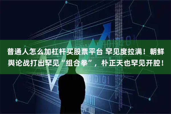 普通人怎么加杠杆买股票平台 罕见度拉满！朝鲜舆论战打出罕见“组合拳”，朴正天也罕见开腔！