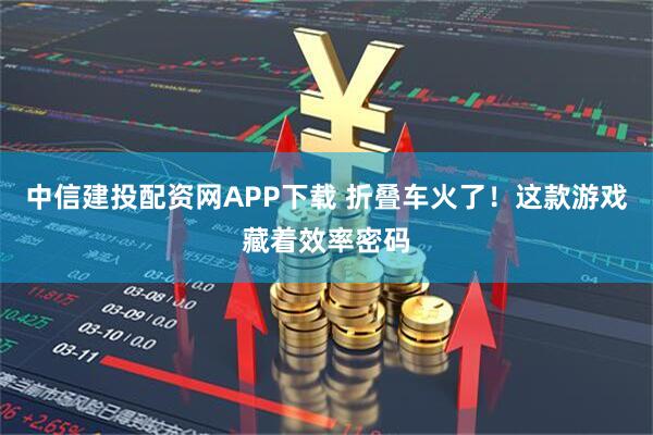 中信建投配资网APP下载 折叠车火了!这款游戏藏着效率密码