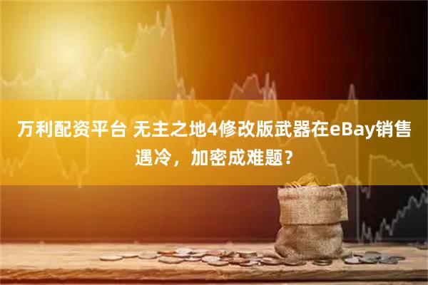 万利配资平台 无主之地4修改版武器在eBay销售遇冷，加密成难题？