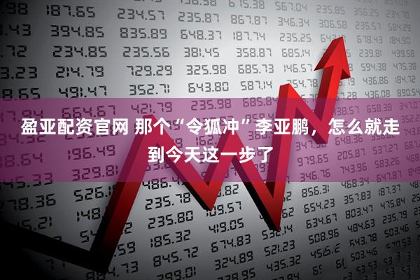 盈亚配资官网 那个“令狐冲”李亚鹏，怎么就走到今天这一步了