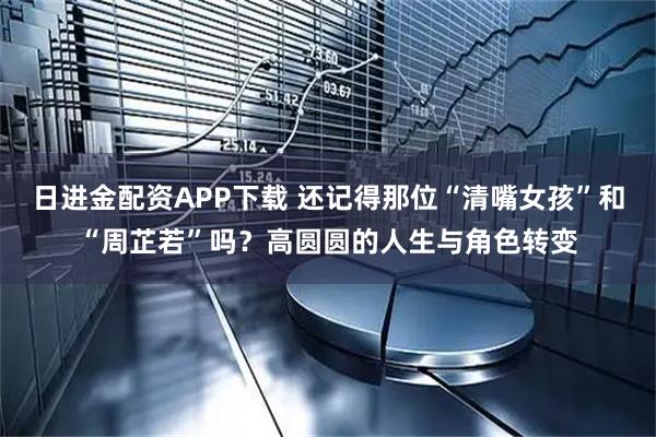日进金配资APP下载 还记得那位“清嘴女孩”和“周芷若”吗？高圆圆的人生与角色转变
