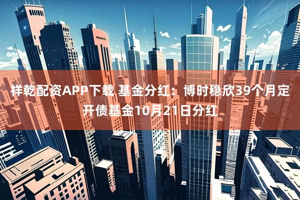祥乾配资APP下载 基金分红:博时稳欣39个月定开债基金10月21日分红