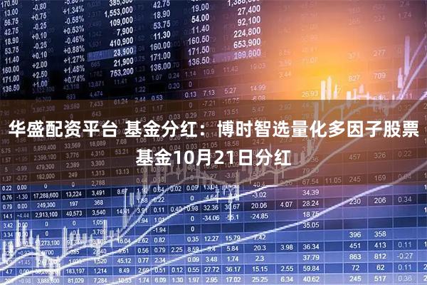 华盛配资平台 基金分红：博时智选量化多因子股票基金10月21日分红