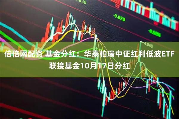 倍倍网配资 基金分红：华泰柏瑞中证红利低波ETF联接基金10月17日分红