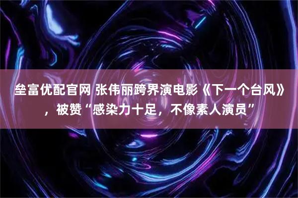 垒富优配官网 张伟丽跨界演电影《下一个台风》，被赞“感染力十足，不像素人演员”