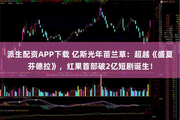 派生配资APP下载 亿斯光年苗兰草：超越《盛夏芬德拉》，红果首部破2亿短剧诞生！