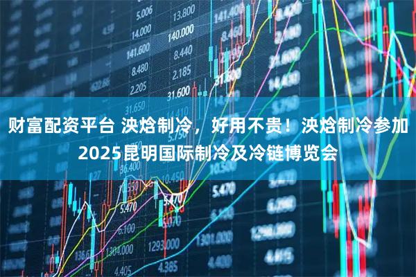 财富配资平台 泱焓制冷，好用不贵！泱焓制冷参加2025昆明国际制冷及冷链博览会