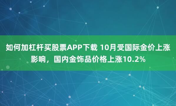 如何加杠杆买股票APP下载 10月受国际金价上涨影响，国内金饰品价格上涨10.2%