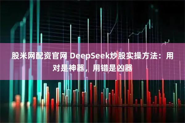 股米网配资官网 DeepSeek炒股实操方法：用对是神器，用错是凶器
