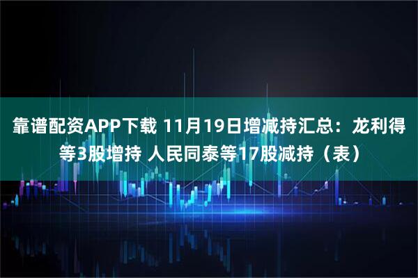 靠谱配资APP下载 11月19日增减持汇总：龙利得等3股增持 人民同泰等17股减持（表）
