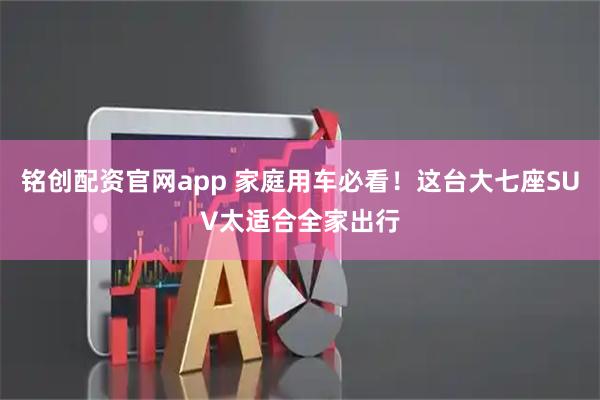 铭创配资官网app 家庭用车必看！这台大七座SUV太适合全家出行