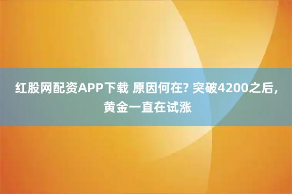红股网配资APP下载 原因何在? 突破4200之后, 黄金一直在试涨